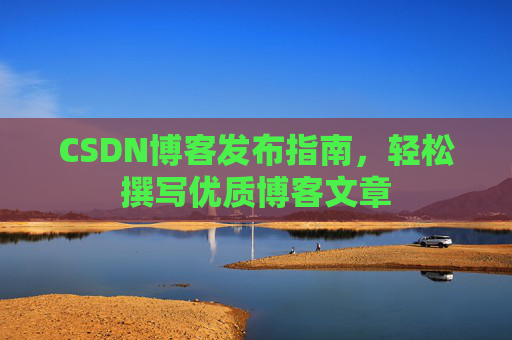 CSDN博客发布指南,轻松撰写优质博客文章 CSDN博客发布指南,轻松撰写优质博客文章