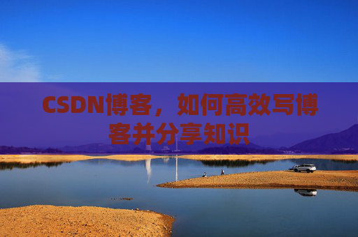 CSDN博客,如何高效写博客并分享知识