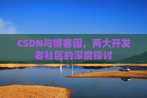 CSDN与博客园,两大开发者社区的深度探讨